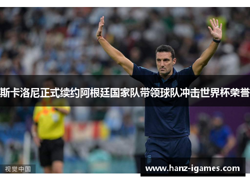 斯卡洛尼正式续约阿根廷国家队带领球队冲击世界杯荣誉