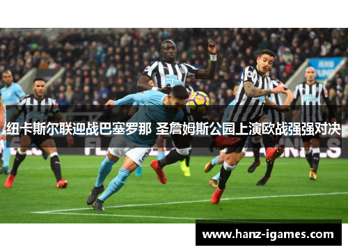 纽卡斯尔联迎战巴塞罗那 圣詹姆斯公园上演欧战强强对决 纽卡斯尔联迎战巴塞罗那 圣詹姆斯公园上演欧战强强对决