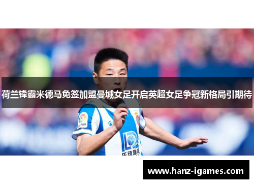 荷兰锋霸米德马免签加盟曼城女足开启英超女足争冠新格局引期待 荷兰锋霸米德马免签加盟曼城女足开启英超女足争冠新格局引期待
