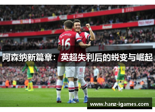 阿森纳新篇章:英超失利后的蜕变与崛起 阿森纳新篇章:英超失利后的蜕变与崛起