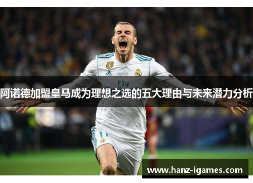 阿诺德加盟皇马成为理想之选的五大理由与未来潜力分析