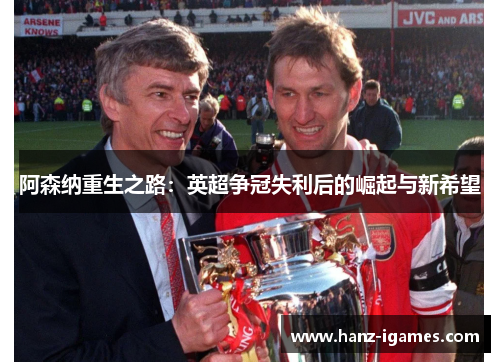 阿森纳重生之路:英超争冠失利后的崛起与新希望 阿森纳重生之路:英超争冠失利后的崛起与新希望