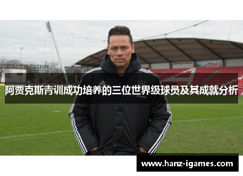 阿贾克斯青训成功培养的三位世界级球员及其成就分析