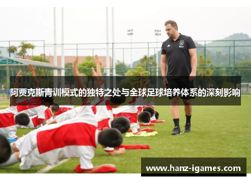 阿贾克斯青训模式的独特之处与全球足球培养体系的深刻影响 阿贾克斯青训模式的独特之处与全球足球培养体系的深刻影响
