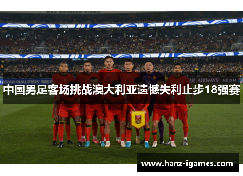 中国男足客场挑战澳大利亚遗憾失利止步18强赛