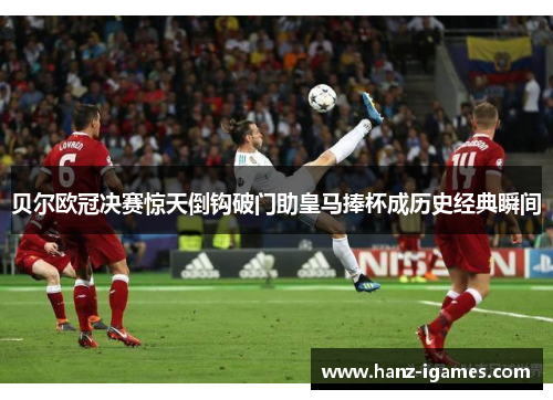 贝尔欧冠决赛惊天倒钩破门助皇马捧杯成历史经典瞬间
