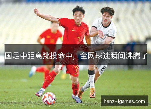 国足中距离跳投命中,全网球迷瞬间沸腾了 国足中距离跳投命中,全网球迷瞬间沸腾了
