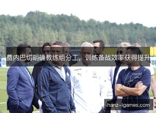 费内巴切明确教练组分工,训练备战效率获得提升 费内巴切明确教练组分工,训练备战效率获得提升
